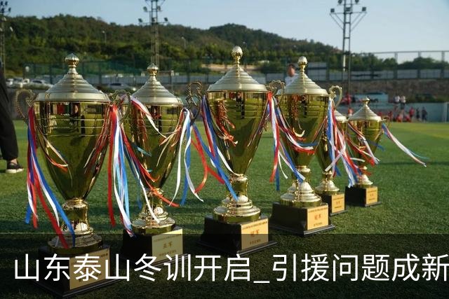 山东泰山冬训开启 引援问题成新赛季备战核心困难