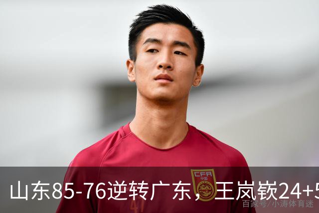山东85-76逆转广东，王岚嵚24+5+7，博日奇27+11，胡明轩、徐杰联手6分