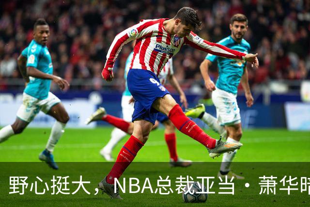野心挺大，NBA总裁亚当·萧华暗示NBA未来或将扩军至墨西哥城