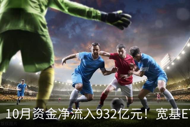 10月资金净流入932亿元！宽基ETF低位回补，在抄底吗？